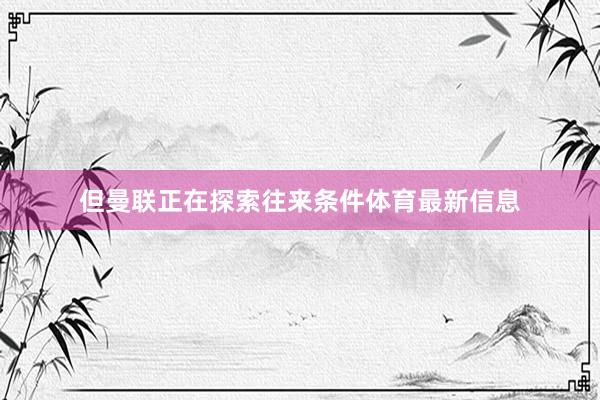 但曼联正在探索往来条件体育最新信息