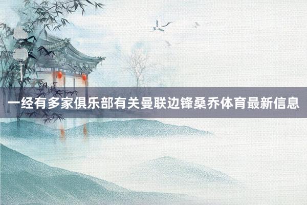 一经有多家俱乐部有关曼联边锋桑乔体育最新信息