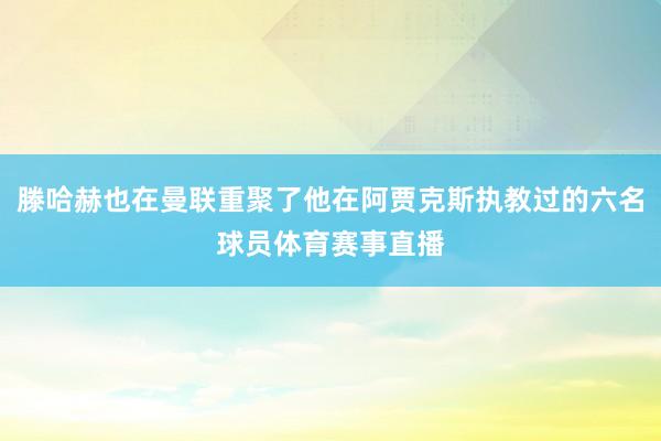 滕哈赫也在曼联重聚了他在阿贾克斯执教过的六名球员体育赛事直播