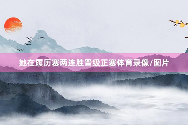 她在履历赛两连胜晋级正赛体育录像/图片