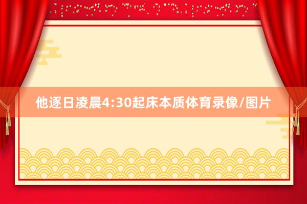 他逐日凌晨4:30起床本质体育录像/图片