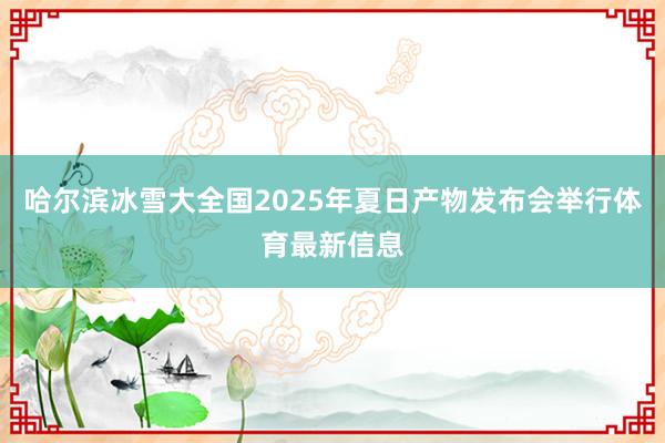 哈尔滨冰雪大全国2025年夏日产物发布会举行体育最新信息