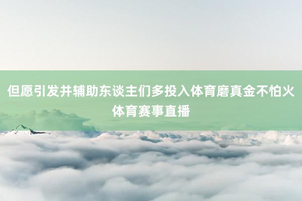 但愿引发并辅助东谈主们多投入体育磨真金不怕火体育赛事直播
