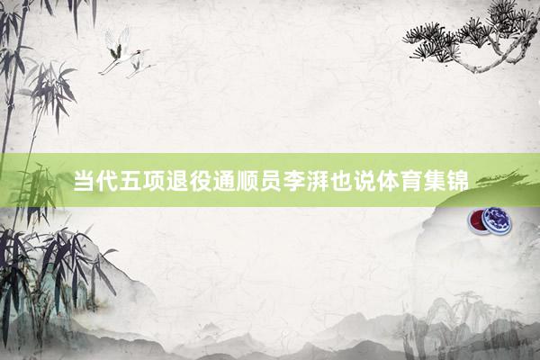 当代五项退役通顺员李湃也说体育集锦