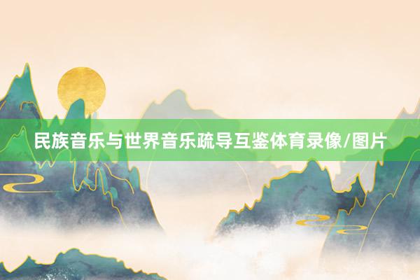民族音乐与世界音乐疏导互鉴体育录像/图片