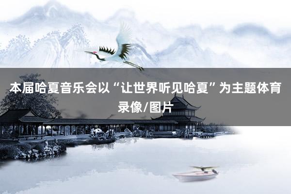 本届哈夏音乐会以“让世界听见哈夏”为主题体育录像/图片