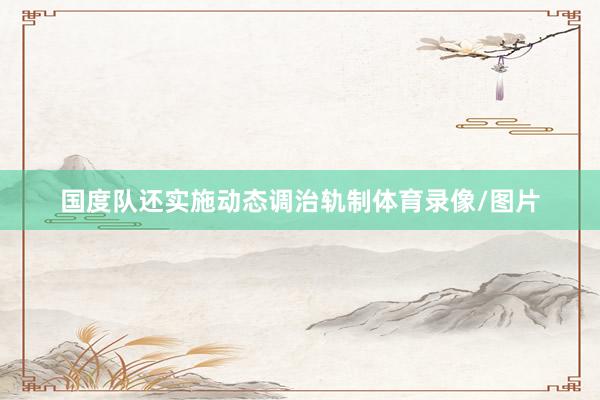 国度队还实施动态调治轨制体育录像/图片