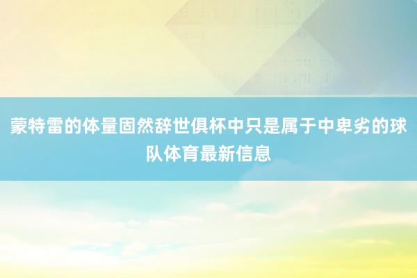 蒙特雷的体量固然辞世俱杯中只是属于中卑劣的球队体育最新信息