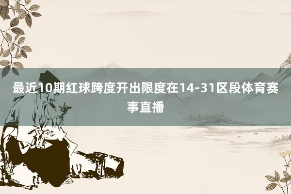 最近10期红球跨度开出限度在14-31区段体育赛事直播