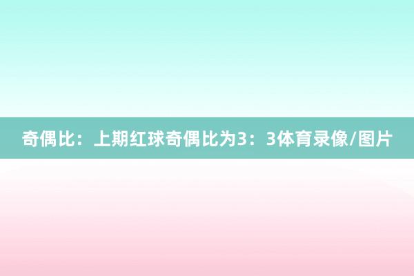 奇偶比：上期红球奇偶比为3：3体育录像/图片