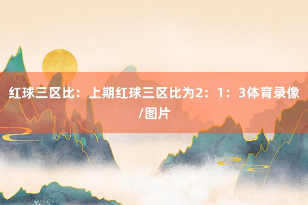 红球三区比：上期红球三区比为2：1：3体育录像/图片