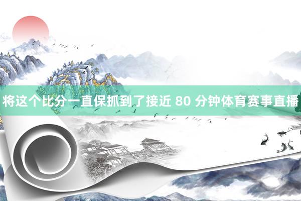 将这个比分一直保抓到了接近 80 分钟体育赛事直播