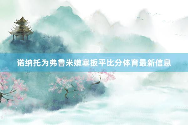 诺纳托为弗鲁米嫩塞扳平比分体育最新信息