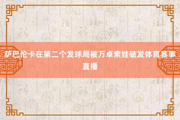 萨巴伦卡在第二个发球局被万卓索娃破发体育赛事直播