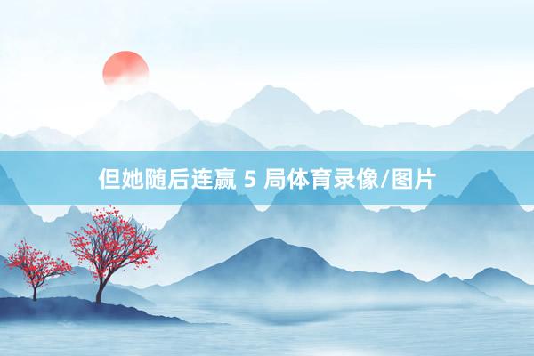 但她随后连赢 5 局体育录像/图片