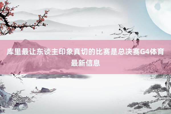 库里最让东谈主印象真切的比赛是总决赛G4体育最新信息