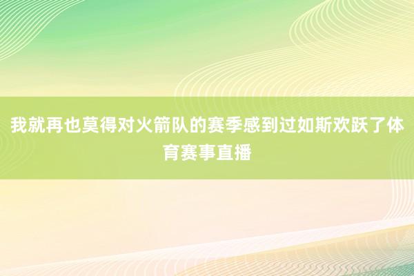 我就再也莫得对火箭队的赛季感到过如斯欢跃了体育赛事直播