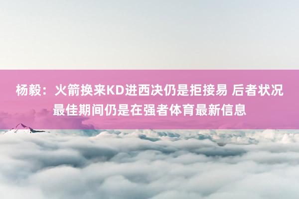 杨毅：火箭换来KD进西决仍是拒接易 后者状况最佳期间仍是在强者体育最新信息
