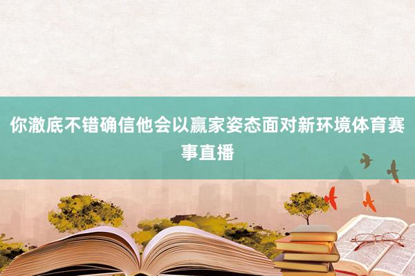 你澈底不错确信他会以赢家姿态面对新环境体育赛事直播