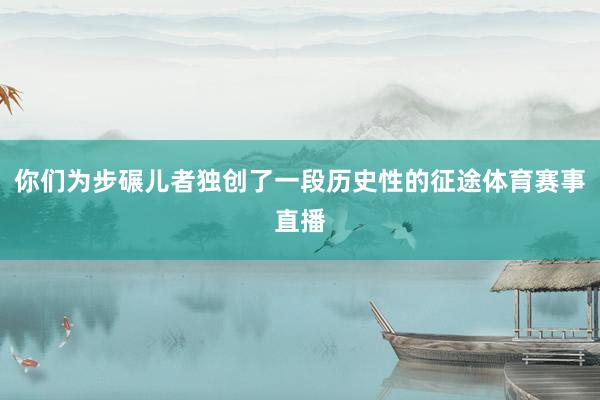 你们为步碾儿者独创了一段历史性的征途体育赛事直播