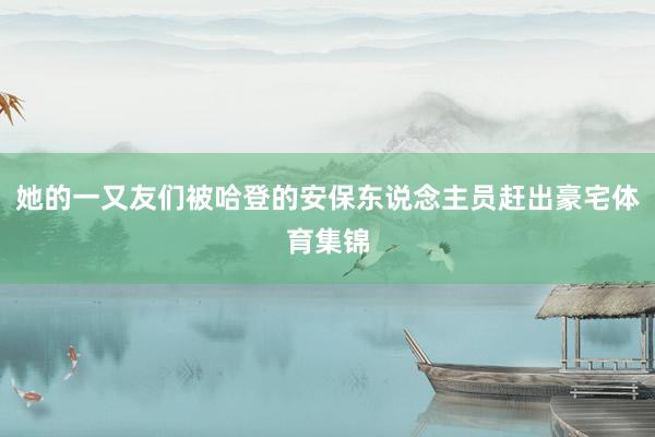 她的一又友们被哈登的安保东说念主员赶出豪宅体育集锦