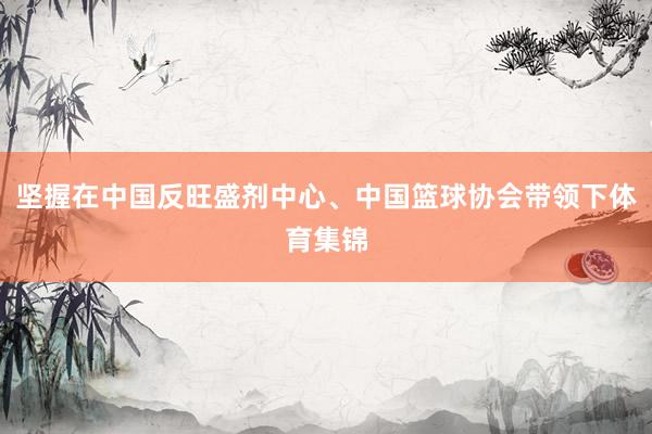 坚握在中国反旺盛剂中心、中国篮球协会带领下体育集锦