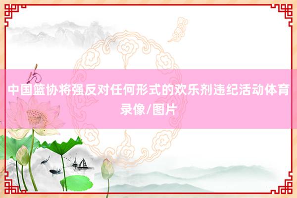 中国篮协将强反对任何形式的欢乐剂违纪活动体育录像/图片
