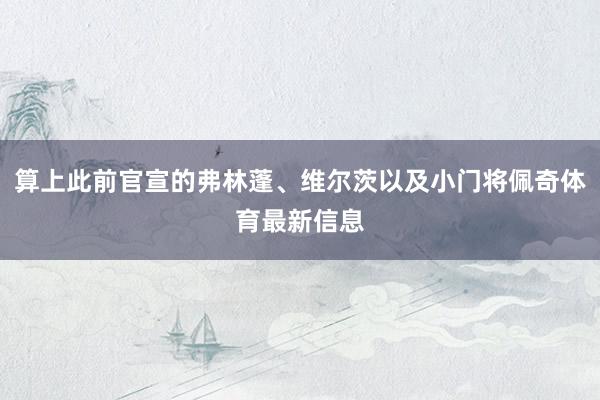 算上此前官宣的弗林蓬、维尔茨以及小门将佩奇体育最新信息