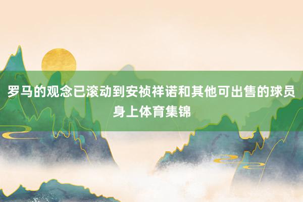 罗马的观念已滚动到安祯祥诺和其他可出售的球员身上体育集锦