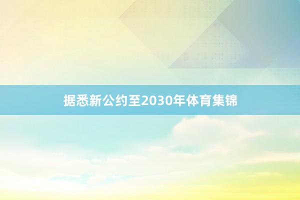 据悉新公约至2030年体育集锦