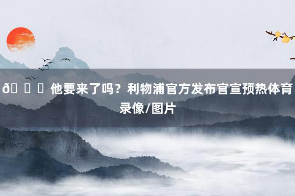 👀他要来了吗？利物浦官方发布官宣预热体育录像/图片
