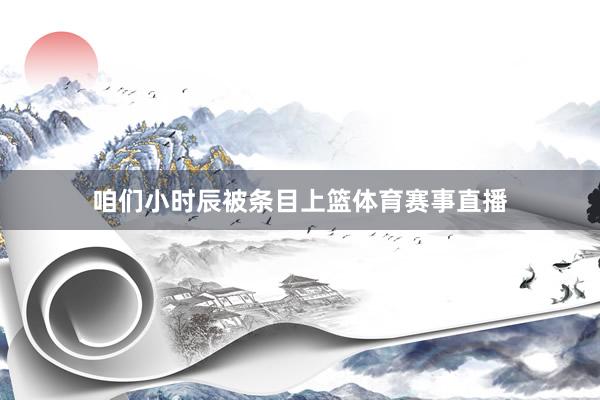 咱们小时辰被条目上篮体育赛事直播