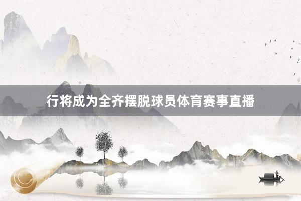 行将成为全齐摆脱球员体育赛事直播