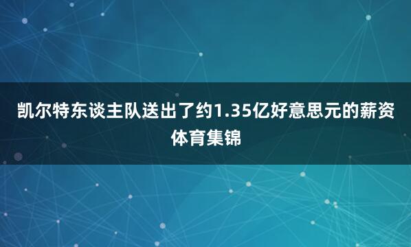 凯尔特东谈主队送出了约1.35亿好意思元的薪资体育集锦
