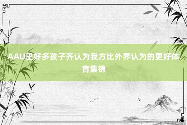 AAU里好多孩子齐认为我方比外界认为的更好体育集锦