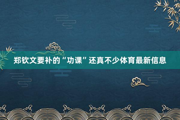 郑钦文要补的“功课”还真不少体育最新信息
