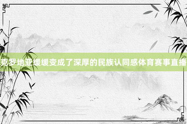 克罗地亚缓缓变成了深厚的民族认同感体育赛事直播