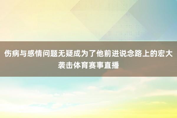 伤病与感情问题无疑成为了他前进说念路上的宏大袭击体育赛事直播
