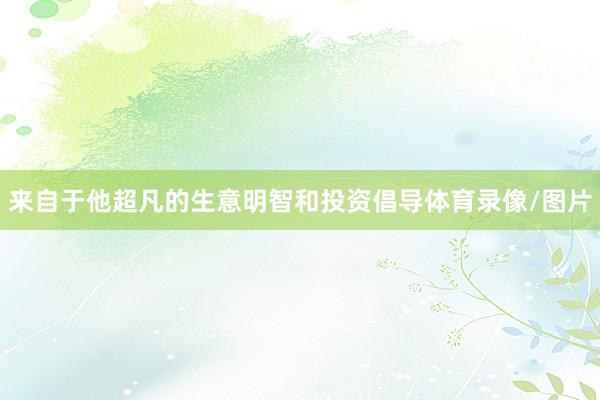 来自于他超凡的生意明智和投资倡导体育录像/图片