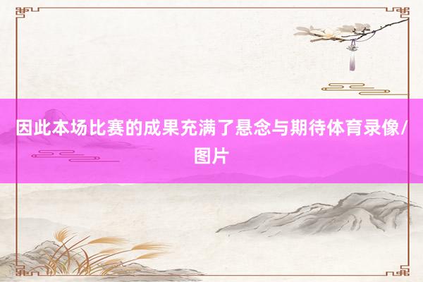 因此本场比赛的成果充满了悬念与期待体育录像/图片