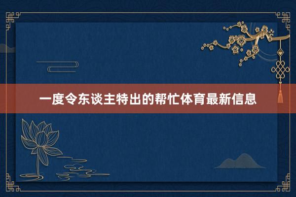 一度令东谈主特出的帮忙体育最新信息