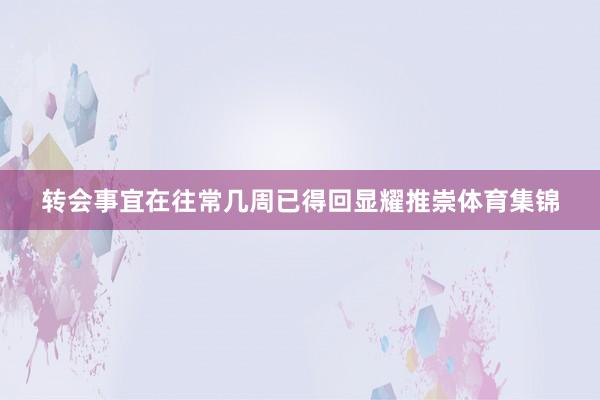 转会事宜在往常几周已得回显耀推崇体育集锦
