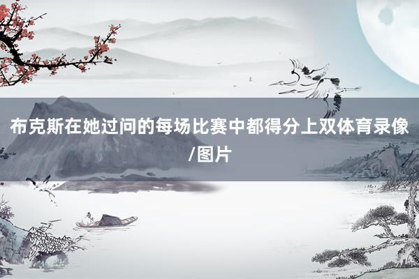 布克斯在她过问的每场比赛中都得分上双体育录像/图片
