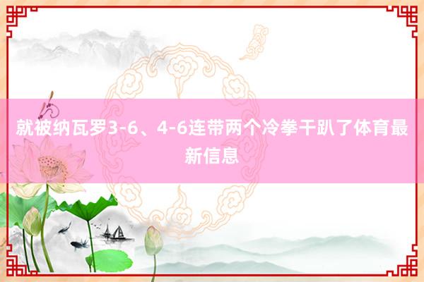 就被纳瓦罗3-6、4-6连带两个冷拳干趴了体育最新信息