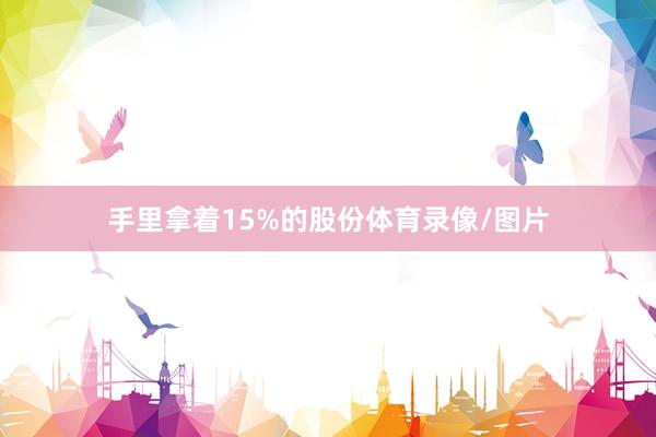 手里拿着15%的股份体育录像/图片