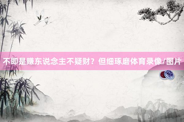 不即是赚东说念主不疑财？但细琢磨体育录像/图片