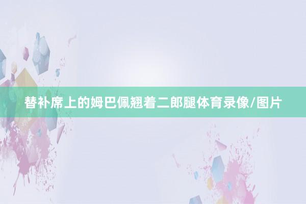 替补席上的姆巴佩翘着二郎腿体育录像/图片