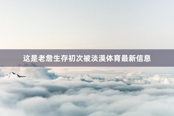 这是老詹生存初次被淡漠体育最新信息
