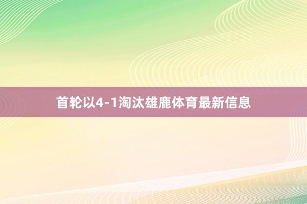 首轮以4-1淘汰雄鹿体育最新信息