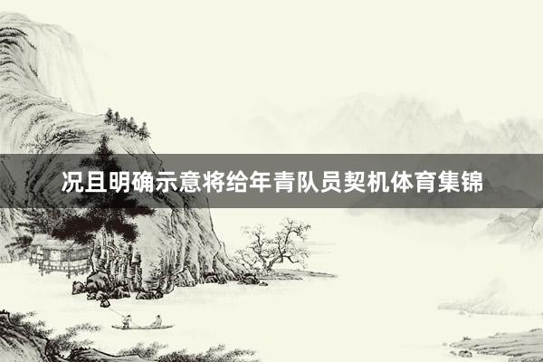 况且明确示意将给年青队员契机体育集锦